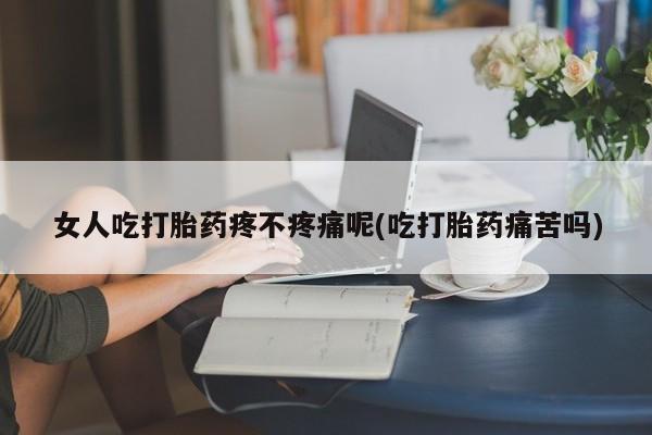 堕胎药网上正品购买微信女人吃打胎药疼不疼痛呢(吃打胎药痛苦吗)