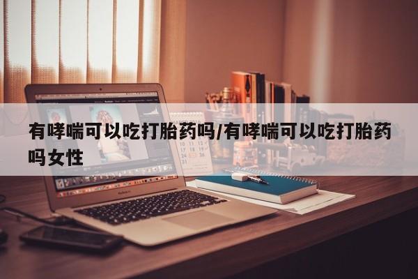 堕胎药网上正品购买微信有哮喘可以吃打胎药吗/有哮喘可以吃打胎药吗女性