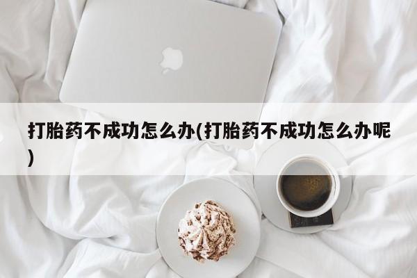 堕胎药网上正品购买微信打胎药不成功怎么办(打胎药不成功怎么办呢)