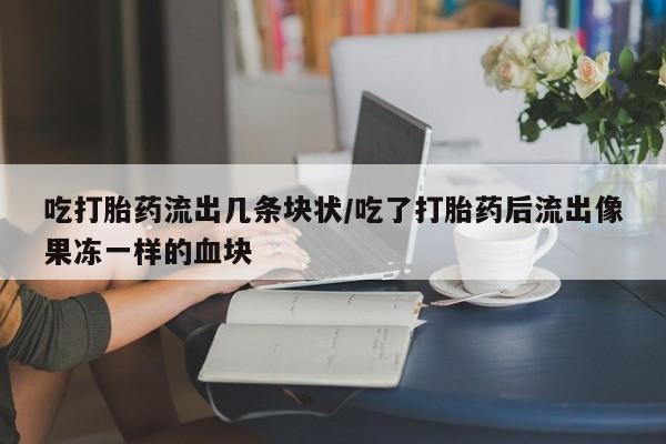 堕胎药网上正品购买微信吃打胎药流出几条块状/吃了打胎药后流出像果冻一样的血块