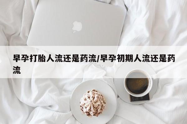堕胎药网上正品购买微信早孕打胎人流还是药流/早孕初期人流还是药流