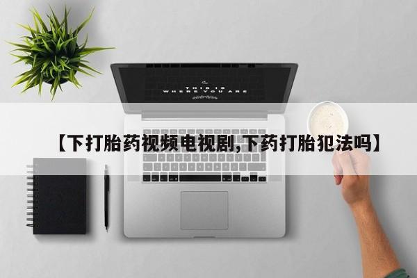 堕胎药网上正品购买微信【下打胎药视频电视剧,下药打胎犯法吗】