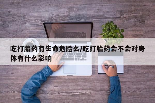 堕胎药网上正品购买微信吃打胎药有生命危险么/吃打胎药会不会对身体有什么影响