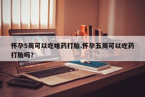 堕胎药网上正品购买微信怀孕5周可以吃啥药打胎.怀孕五周可以吃药打胎吗？
