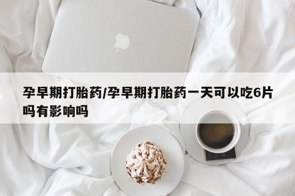 堕胎药网上正品购买微信孕早期打胎药/孕早期打胎药一天可以吃6片吗有影响吗