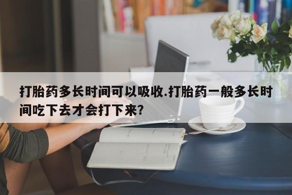 堕胎药网上正品购买微信打胎药多长时间可以吸收.打胎药一般多长时间吃下去才会打下来？